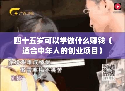 四十五岁可以学做什么赚钱（适合中年人的创业项目）