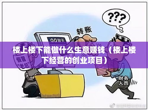 楼上楼下能做什么生意赚钱（楼上楼下经营的创业项目）