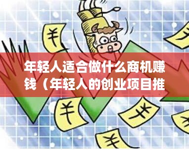 年轻人适合做什么商机赚钱（年轻人的创业项目推荐）