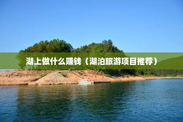 湖上做什么赚钱（湖泊旅游项目推荐）