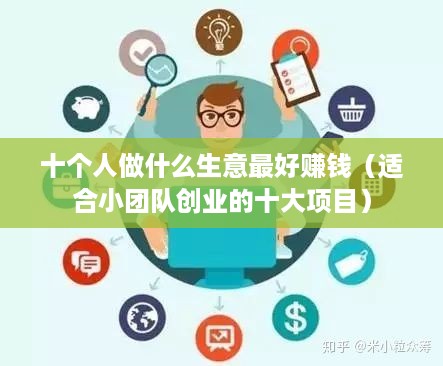 十个人做什么生意最好赚钱（适合小团队创业的十大项目）