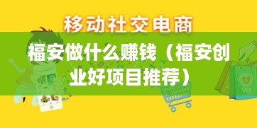 福安做什么赚钱（福安创业好项目推荐）