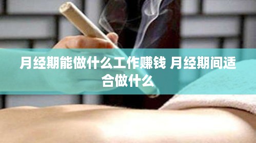 月经期能做什么工作赚钱 月经期间适合做什么