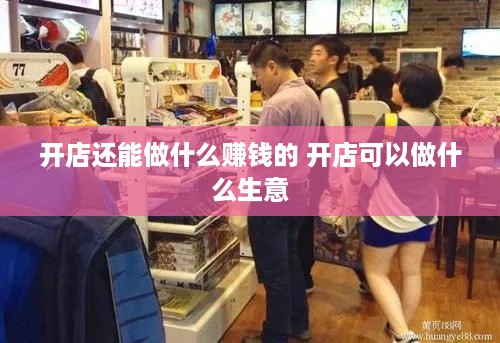 开店还能做什么赚钱的 开店可以做什么生意