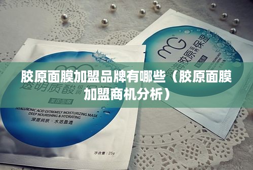 胶原面膜加盟品牌有哪些（胶原面膜加盟商机分析）