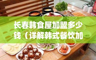 长春韩食屋加盟多少钱（详解韩式餐饮加盟费用）