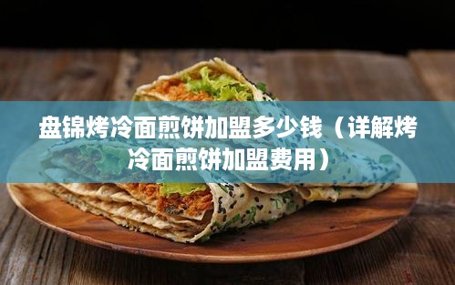 盘锦烤冷面煎饼加盟多少钱（详解烤冷面煎饼加盟费用）