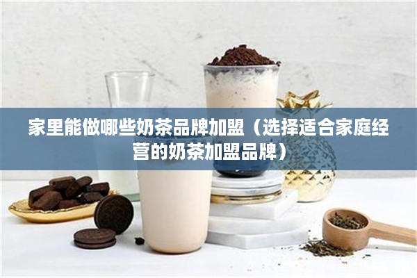 家里能做哪些奶茶品牌加盟（选择适合家庭经营的奶茶加盟品牌）