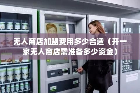 无人商店加盟费用多少合适（开一家无人商店需准备多少资金）