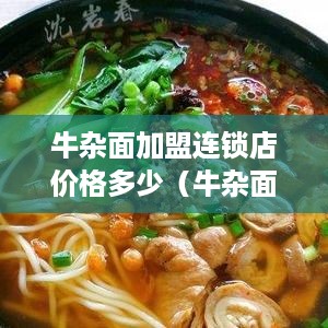 牛杂面加盟连锁店价格多少（牛杂面加盟店加盟费用分析）