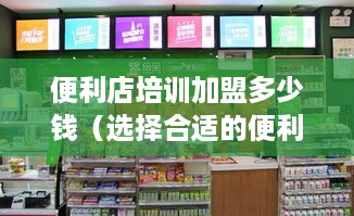 便利店培训加盟多少钱（选择合适的便利店加盟培训方案）