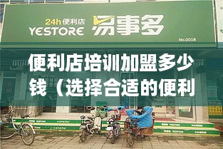 便利店培训加盟多少钱（选择合适的便利店加盟培训方案）