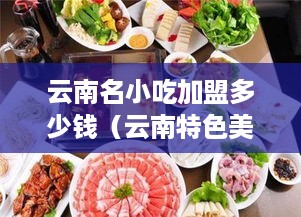 云南名小吃加盟多少钱（云南特色美食加盟费用参考）