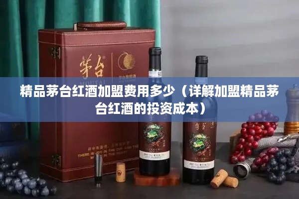 精品茅台红酒加盟费用多少（详解加盟精品茅台红酒的投资成本）