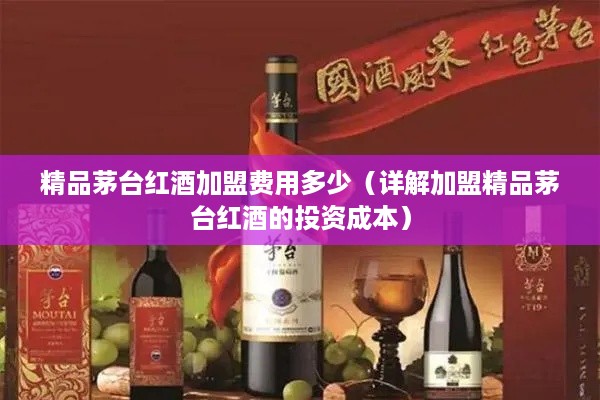 精品茅台红酒加盟费用多少（详解加盟精品茅台红酒的投资成本）