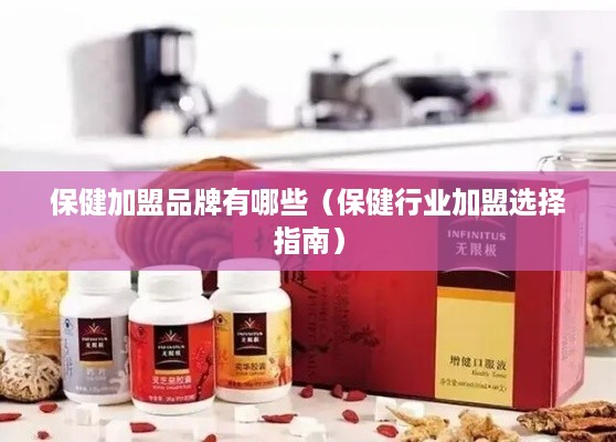 保健加盟品牌有哪些（保健行业加盟选择指南）