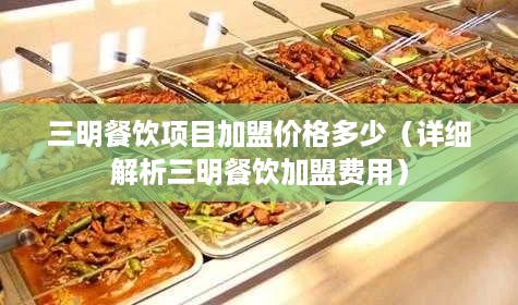 三明餐饮项目加盟价格多少（详细解析三明餐饮加盟费用）