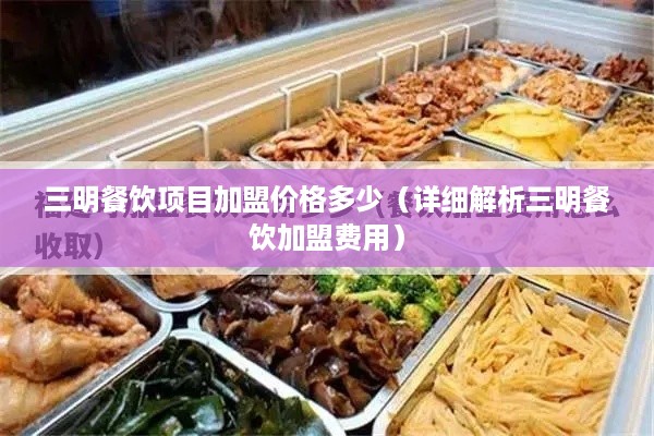 三明餐饮项目加盟价格多少（详细解析三明餐饮加盟费用）