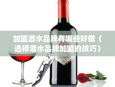 加盟酒水品牌有哪些好做（选择酒水品牌加盟的技巧）