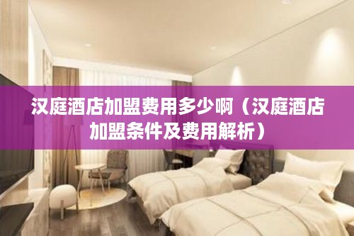 汉庭酒店加盟费用多少啊（汉庭酒店加盟条件及费用解析）