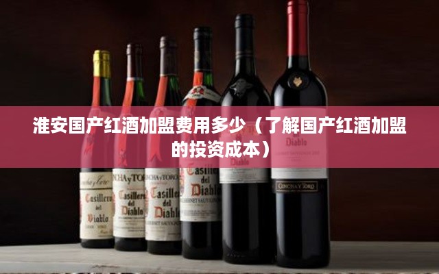 淮安国产红酒加盟费用多少（了解国产红酒加盟的投资成本）