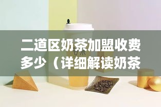 二道区奶茶加盟收费多少（详细解读奶茶加盟费用）