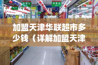 加盟天津华联超市多少钱（详解加盟天津华联超市的费用及流程）