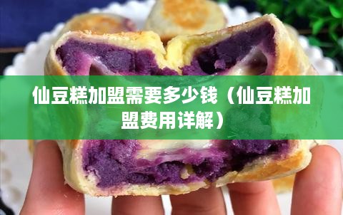 仙豆糕加盟需要多少钱（仙豆糕加盟费用详解）