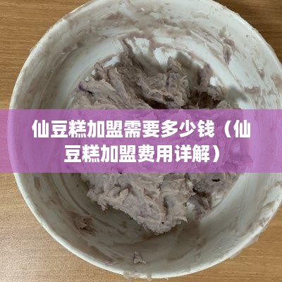 仙豆糕加盟需要多少钱（仙豆糕加盟费用详解）