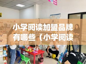 小学阅读加盟品牌有哪些（小学阅读教育加盟店推荐）