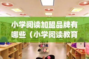 小学阅读加盟品牌有哪些（小学阅读教育加盟店推荐）