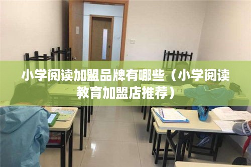 小学阅读加盟品牌有哪些（小学阅读教育加盟店推荐）