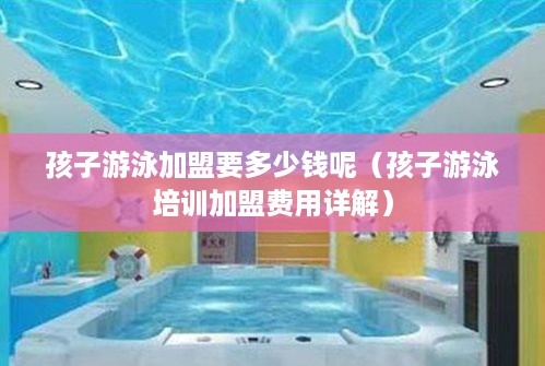 孩子游泳加盟要多少钱呢（孩子游泳培训加盟费用详解）