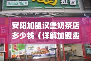 安阳加盟汉堡奶茶店多少钱（详解加盟费用及流程）