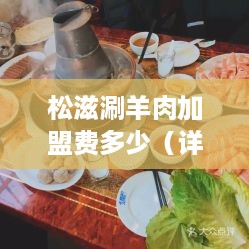 松滋涮羊肉加盟费多少（详解松滋涮羊肉加盟费用）