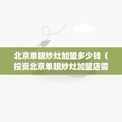 北京单眼炒灶加盟多少钱（投资北京单眼炒灶加盟店需要多少资金）