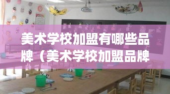 美术学校加盟有哪些品牌（美术学校加盟品牌推荐）