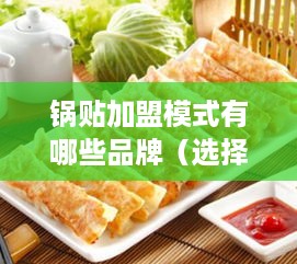 锅贴加盟模式有哪些品牌（选择锅贴加盟店需谨慎）