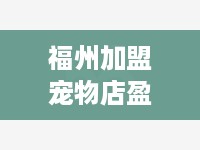 福州加盟宠物店盈利多少（探讨加盟宠物店的盈利情况）