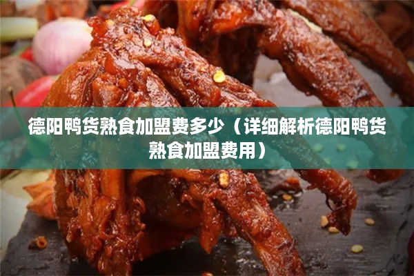 德阳鸭货熟食加盟费多少（详细解析德阳鸭货熟食加盟费用）