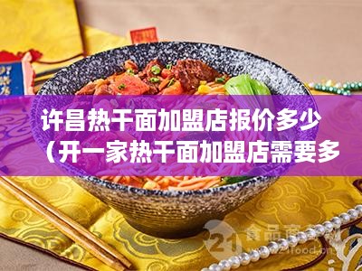 许昌热干面加盟店报价多少（开一家热干面加盟店需要多少资金）