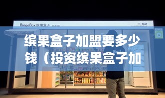 缤果盒子加盟要多少钱（投资缤果盒子加盟店的费用）