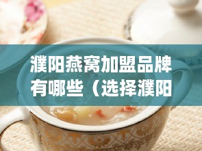 濮阳燕窝加盟品牌有哪些（选择濮阳燕窝加盟的好品牌）