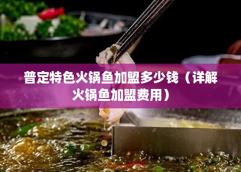 普定特色火锅鱼加盟多少钱（详解火锅鱼加盟费用）