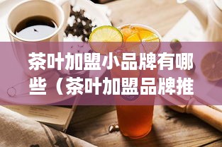 茶叶加盟小品牌有哪些（茶叶加盟品牌推荐）