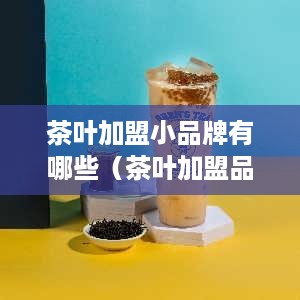 茶叶加盟小品牌有哪些（茶叶加盟品牌推荐）