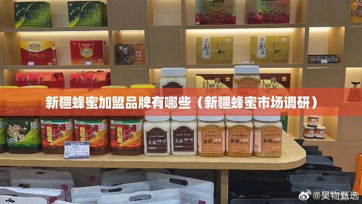 新疆蜂蜜加盟品牌有哪些（新疆蜂蜜市场调研）