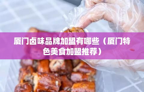 厦门卤味品牌加盟有哪些（厦门特色美食加盟推荐）