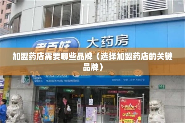 加盟药店需要哪些品牌（选择加盟药店的关键品牌）