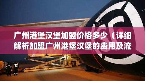 广州港堡汉堡加盟价格多少（详细解析加盟广州港堡汉堡的费用及流程）